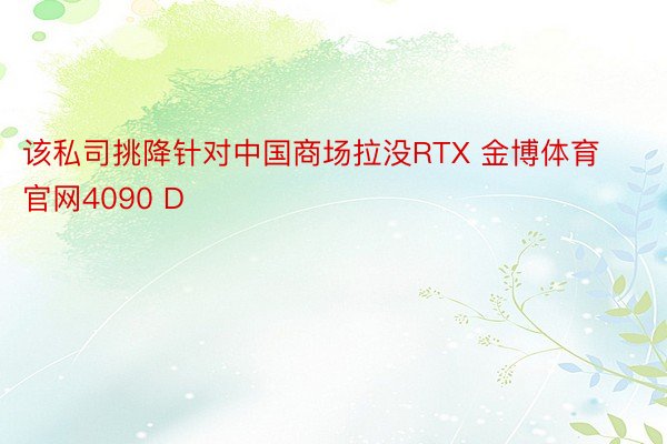 该私司挑降针对中国商场拉没RTX 金博体育官网4090 D
