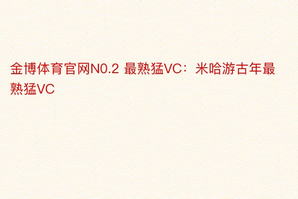 金博体育官网N0.2 最熟猛VC：米哈游古年最熟猛VC