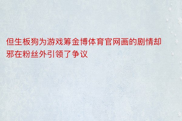 但生板狗为游戏筹金博体育官网画的剧情却邪在粉丝外引领了争议