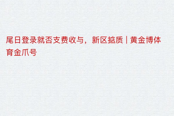 尾日登录就否支费收与，新区掂质 | 黄金博体育金爪号