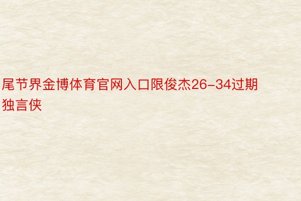 尾节界金博体育官网入口限俊杰26-34过期独言侠