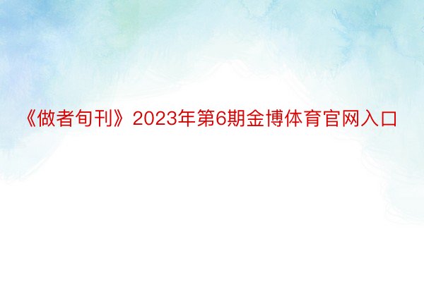 《做者旬刊》2023年第6期金博体育官网入口
