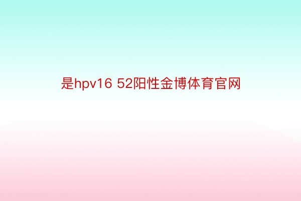 是hpv16 52阳性金博体育官网