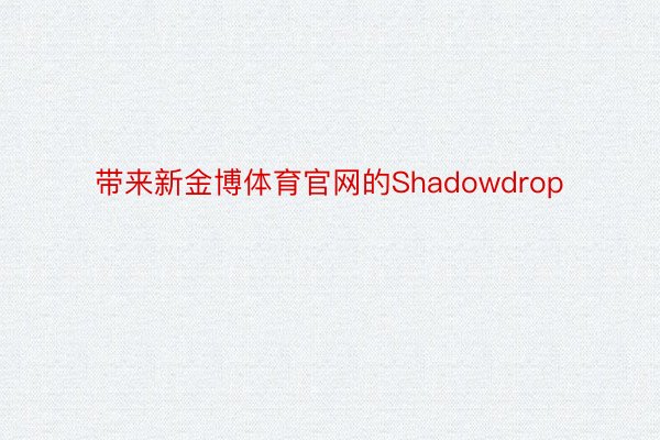 带来新金博体育官网的Shadowdrop