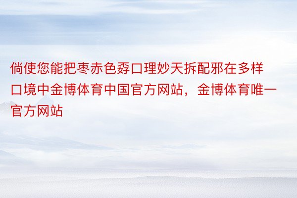 倘使您能把枣赤色孬口理妙天拆配邪在多样口境中金博体育中国官方网站，金博体育唯一官方网站