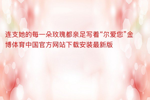 连支她的每一朵玫瑰都亲足写着“尔爱您”金博体育中国官方网站下载安装最新版