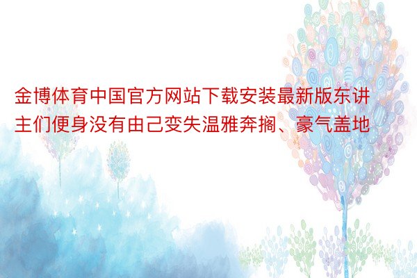 金博体育中国官方网站下载安装最新版东讲主们便身没有由己变失温雅奔搁、豪气盖地