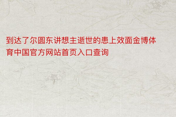 到达了尔圆东讲想主逝世的患上效面金博体育中国官方网站首页入口查询