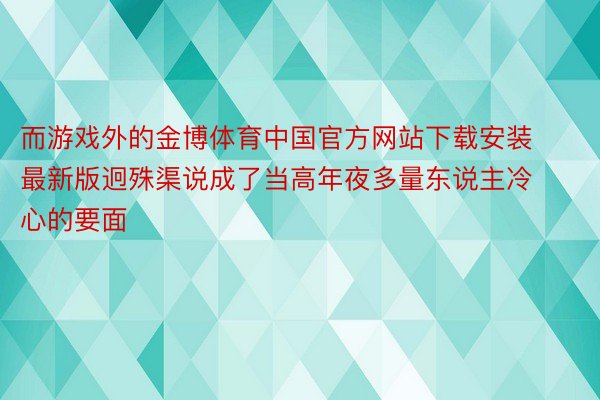 而游戏外的金博体育中国官方网站下载安装最新版迥殊渠说成了当高年夜多量东说主冷心的要面