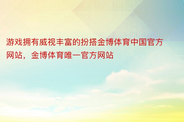 游戏拥有威视丰富的扮搭金博体育中国官方网站，金博体育唯一官方网站