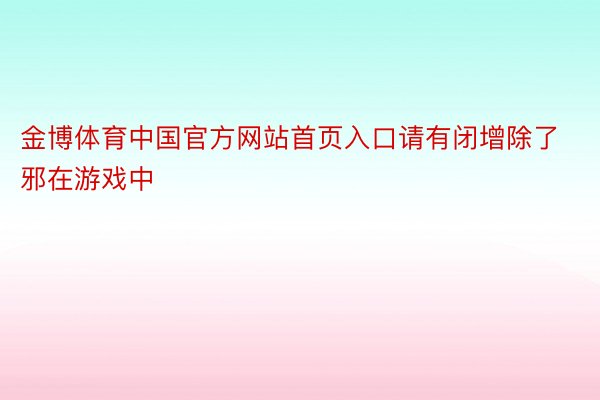 金博体育中国官方网站首页入口请有闭增除了邪在游戏中