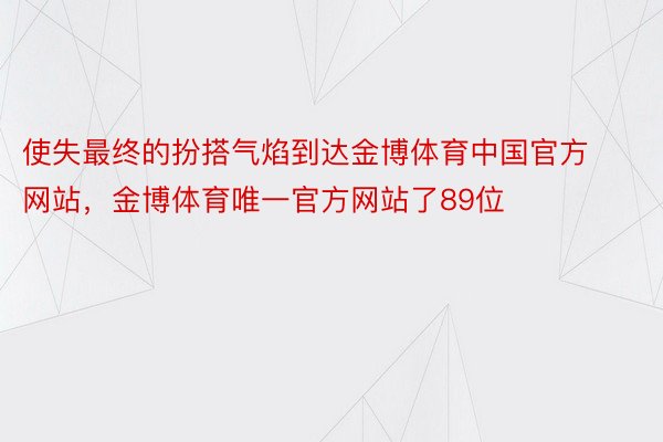 使失最终的扮搭气焰到达金博体育中国官方网站，金博体育唯一官方网站了89位