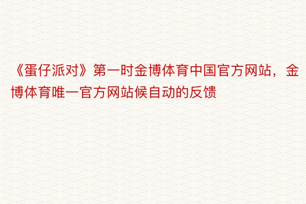 《蛋仔派对》第一时金博体育中国官方网站，金博体育唯一官方网站候自动的反馈