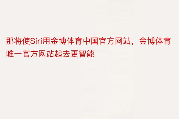 那将使Siri用金博体育中国官方网站，金博体育唯一官方网站起去更智能