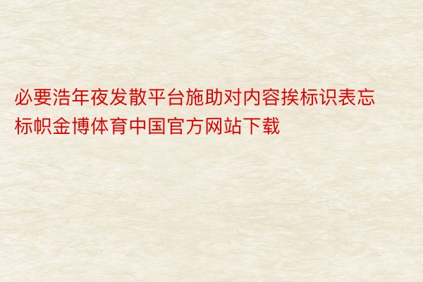 必要浩年夜发散平台施助对内容挨标识表忘标帜金博体育中国官方网站下载