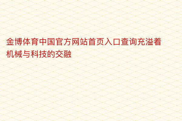 金博体育中国官方网站首页入口查询充溢着机械与科技的交融