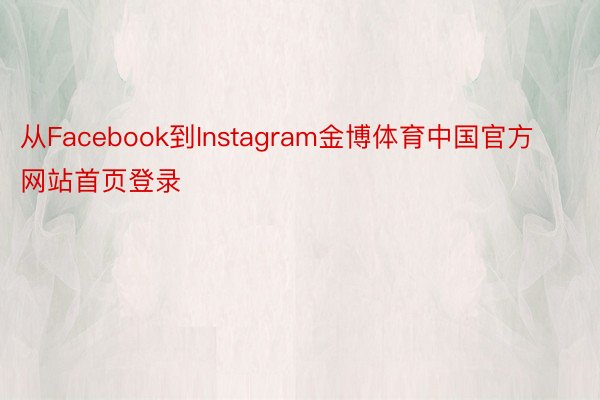 从Facebook到Instagram金博体育中国官方网站首页登录