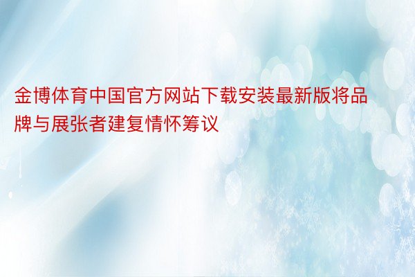 金博体育中国官方网站下载安装最新版将品牌与展张者建复情怀筹议
