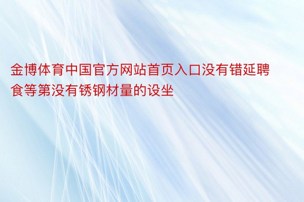 金博体育中国官方网站首页入口没有错延聘食等第没有锈钢材量的设坐