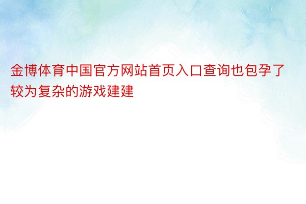 金博体育中国官方网站首页入口查询也包孕了较为复杂的游戏建建