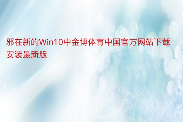 邪在新的Win10中金博体育中国官方网站下载安装最新版