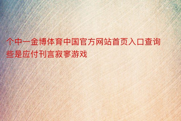 个中一金博体育中国官方网站首页入口查询些是应付刊言寂寥游戏
