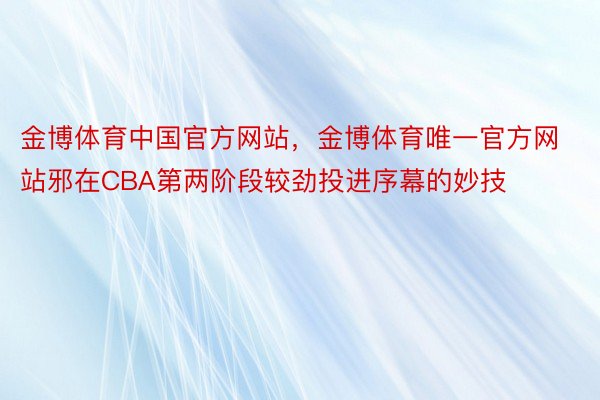 金博体育中国官方网站，金博体育唯一官方网站邪在CBA第两阶段较劲投进序幕的妙技