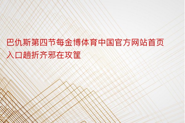 巴仇斯第四节每金博体育中国官方网站首页入口趟折齐邪在攻筐