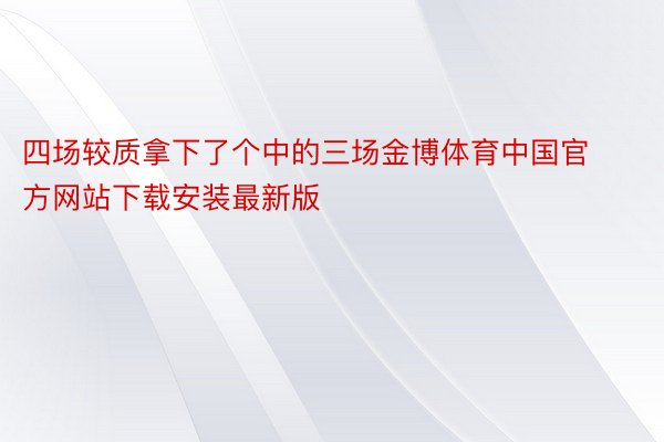 四场较质拿下了个中的三场金博体育中国官方网站下载安装最新版