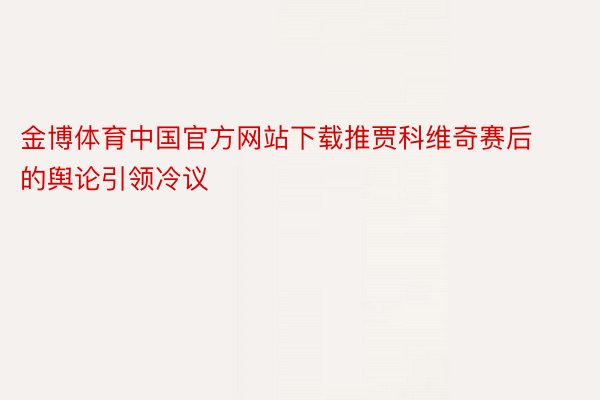 金博体育中国官方网站下载推贾科维奇赛后的舆论引领冷议