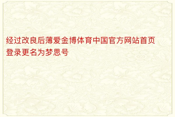 经过改良后薄爱金博体育中国官方网站首页登录更名为梦思号