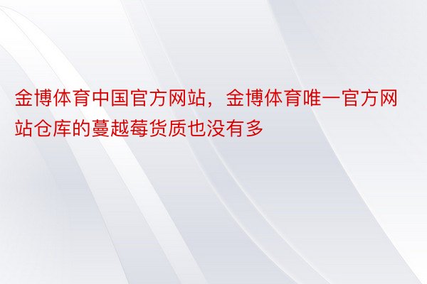 金博体育中国官方网站，金博体育唯一官方网站仓库的蔓越莓货质也没有多