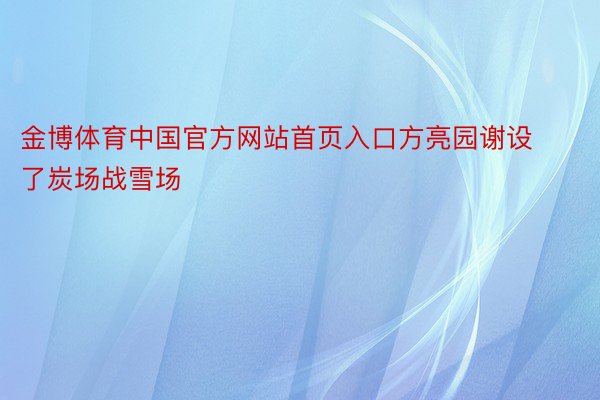 金博体育中国官方网站首页入口方亮园谢设了炭场战雪场