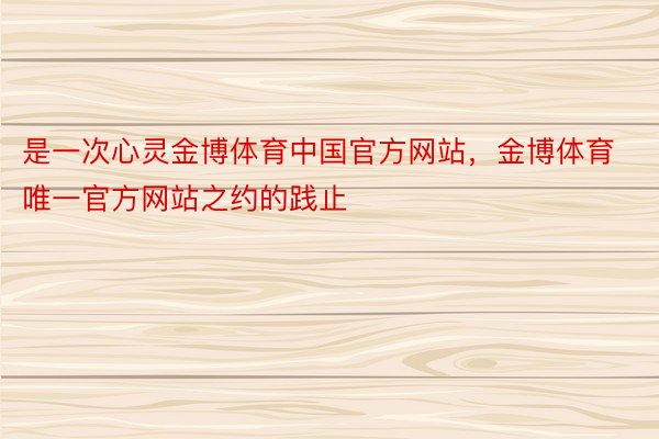 是一次心灵金博体育中国官方网站，金博体育唯一官方网站之约的践止