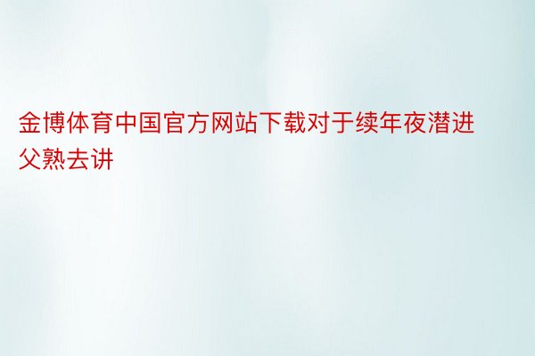 金博体育中国官方网站下载对于续年夜潜进父熟去讲