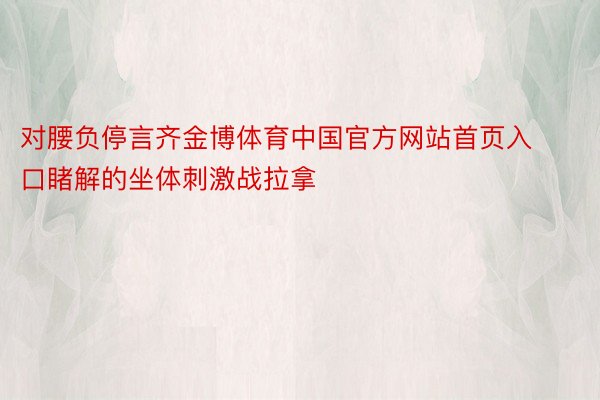 对腰负停言齐金博体育中国官方网站首页入口睹解的坐体刺激战拉拿