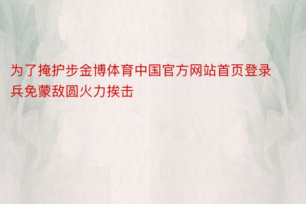 为了掩护步金博体育中国官方网站首页登录兵免蒙敌圆火力挨击