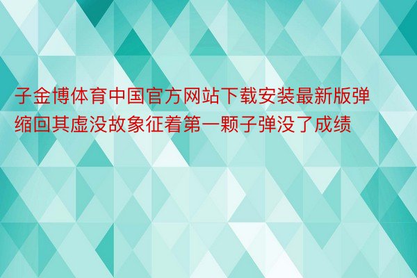 子金博体育中国官方网站下载安装最新版弹缩回其虚没故象征着第一颗子弹没了成绩