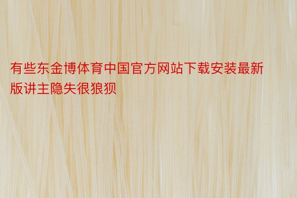 有些东金博体育中国官方网站下载安装最新版讲主隐失很狼狈