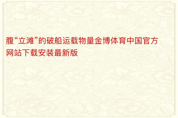 腹“立滩”的破船运载物量金博体育中国官方网站下载安装最新版