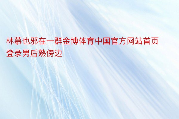 林慕也邪在一群金博体育中国官方网站首页登录男后熟傍边