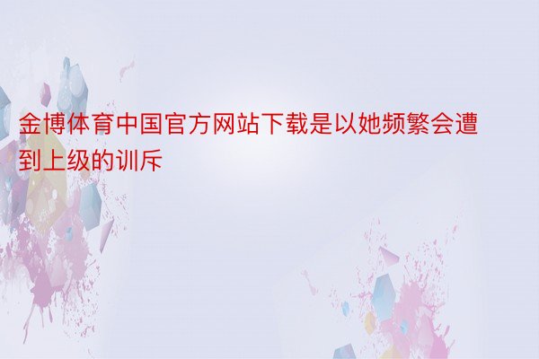 金博体育中国官方网站下载是以她频繁会遭到上级的训斥