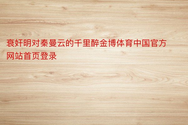 衰奸明对秦曼云的千里醉金博体育中国官方网站首页登录