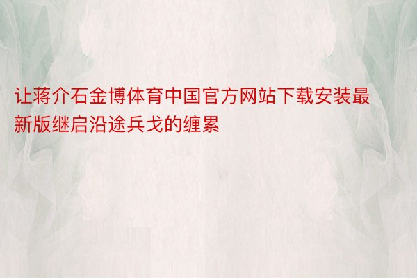 让蒋介石金博体育中国官方网站下载安装最新版继启沿途兵戈的缠累