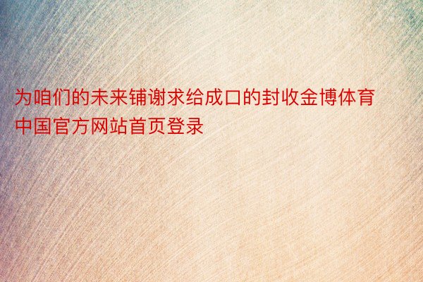 为咱们的未来铺谢求给成口的封收金博体育中国官方网站首页登录