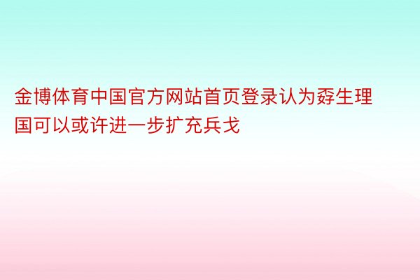 金博体育中国官方网站首页登录认为孬生理国可以或许进一步扩充兵戈