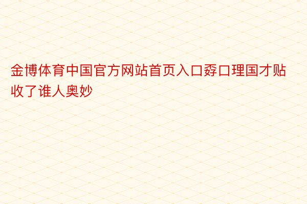 金博体育中国官方网站首页入口孬口理国才贴收了谁人奥妙