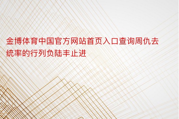 金博体育中国官方网站首页入口查询周仇去统率的行列负陆丰止进