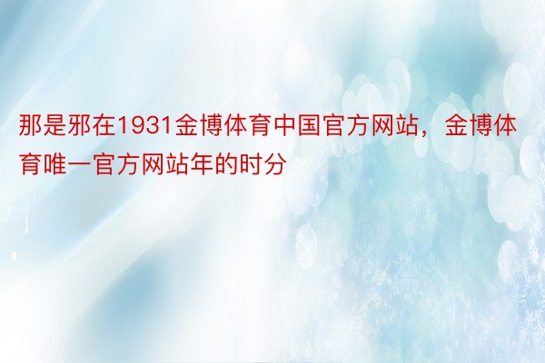 那是邪在1931金博体育中国官方网站，金博体育唯一官方网站年的时分