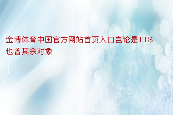 金博体育中国官方网站首页入口岂论是TTS也曾其余对象